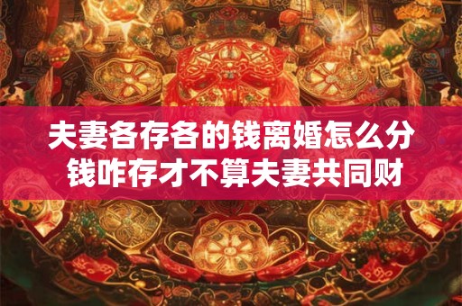 夫妻各存各的钱离婚怎么分 钱咋存才不算夫妻共同财产