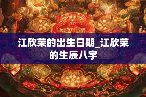 江欣荣的出生日期_江欣荣的生辰八字