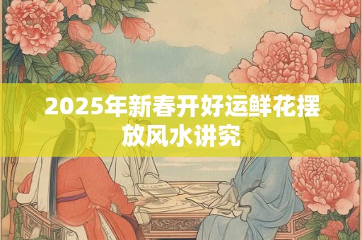 2025年新春开好运鲜花摆放风水讲究
