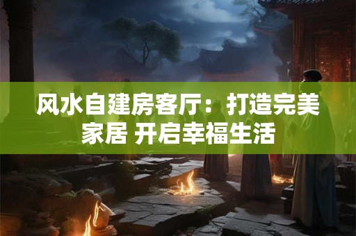 风水自建房客厅：打造完美家居 开启幸福生活