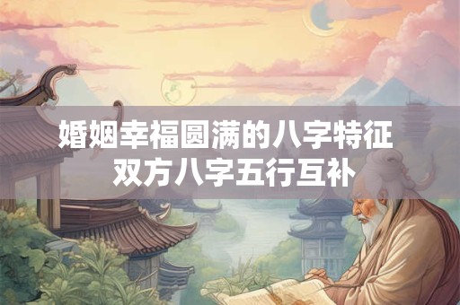 婚姻幸福圆满的八字特征  双方八字五行互补