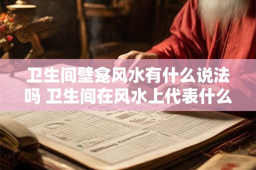 卫生间壁龛风水有什么说法吗 卫生间在风水上代表什么