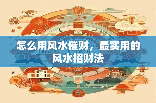 怎么用风水催财，最实用的风水招财法