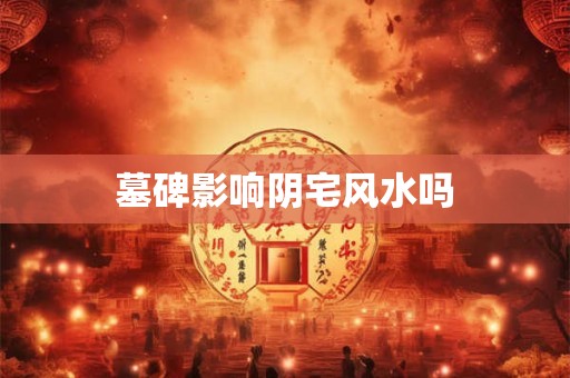 墓碑影响阴宅风水吗