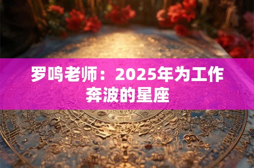罗鸣老师：2025年为工作奔波的星座