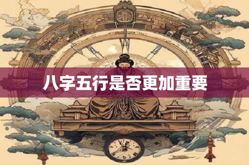 八字五行是否更加重要
