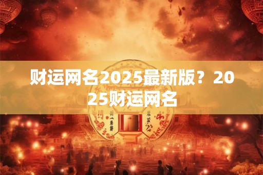 财运网名2025最新版？2025财运网名