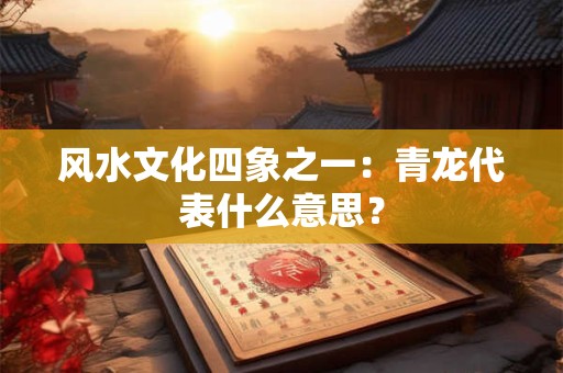 风水文化四象之一：青龙代表什么意思？
