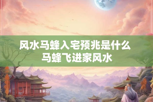 风水马蜂入宅预兆是什么 马蜂飞进家风水