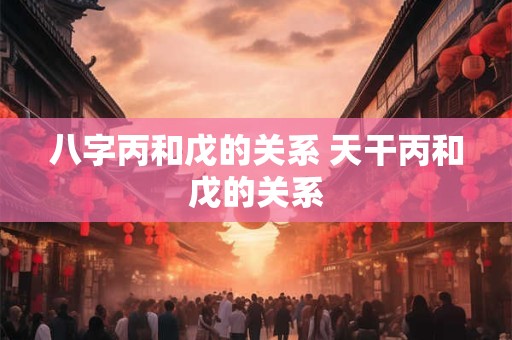 八字丙和戊的关系 天干丙和戊的关系