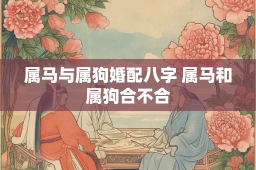 属马与属狗婚配八字 属马和属狗合不合