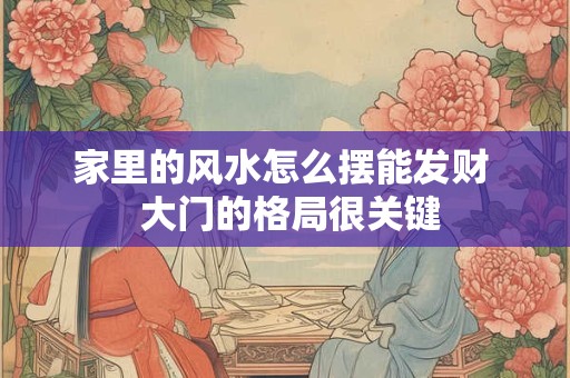 家里的风水怎么摆能发财  大门的格局很关键