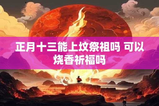 正月十三能上坟祭祖吗 可以烧香祈福吗