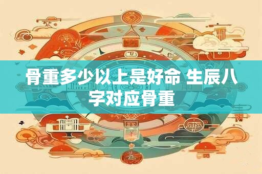 骨重多少以上是好命 生辰八字对应骨重