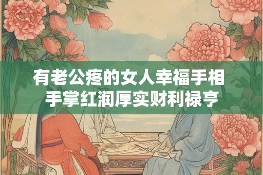 有老公疼的女人幸福手相 手掌红润厚实财利禄亨