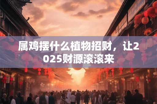 属鸡摆什么植物招财，让2025财源滚滚来