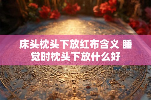 床头枕头下放红布含义 睡觉时枕头下放什么好