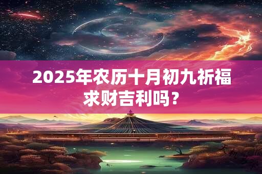 2025年农历十月初九祈福求财吉利吗？