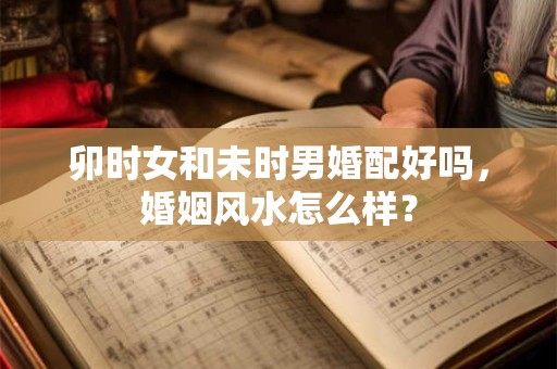 卯时女和未时男婚配好吗，婚姻风水怎么样？