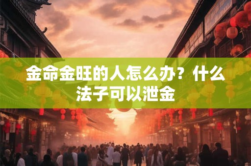金命金旺的人怎么办？什么法子可以泄金