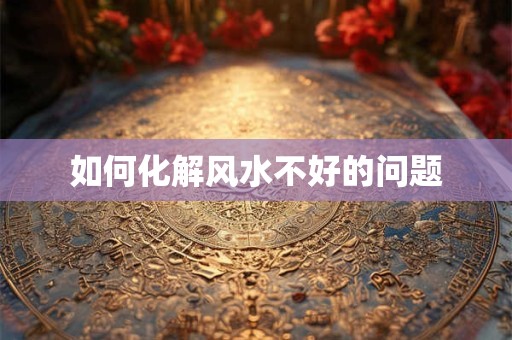 如何化解风水不好的问题