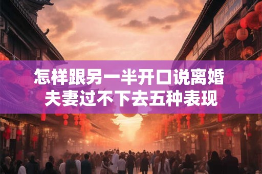 怎样跟另一半开口说离婚 夫妻过不下去五种表现