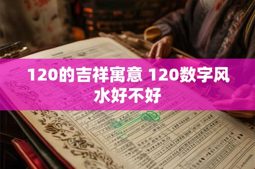 120的吉祥寓意 120数字风水好不好