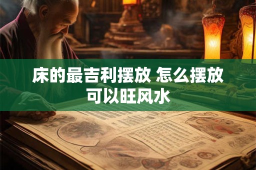 床的最吉利摆放 怎么摆放可以旺风水