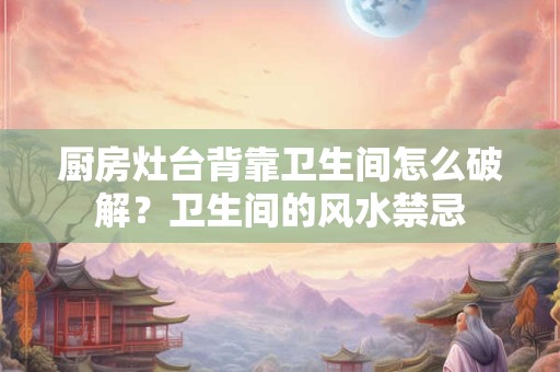 厨房灶台背靠卫生间怎么破解？卫生间的风水禁忌
