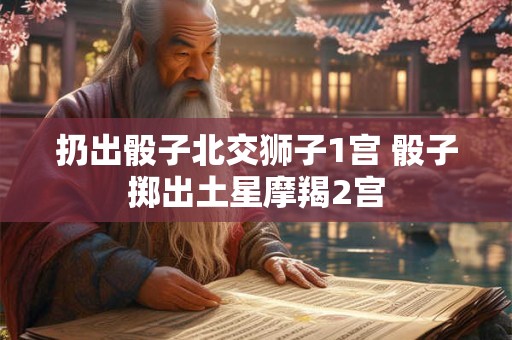 扔出骰子北交狮子1宫 骰子掷出土星摩羯2宫