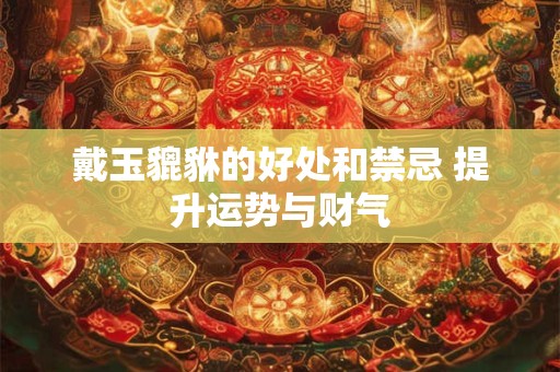 戴玉貔貅的好处和禁忌 提升运势与财气