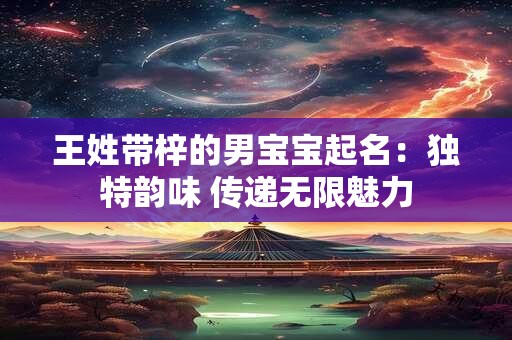 王姓带梓的男宝宝起名:独特韵味 传递无限魅力 王姓带梓的男宝宝起名:独特韵味 传递无限魅力