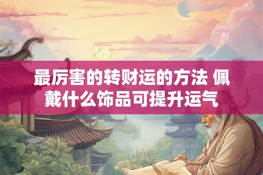 最厉害的转财运的方法 佩戴什么饰品可提升运气
