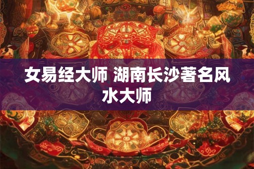 女易经大师 湖南长沙著名风水大师