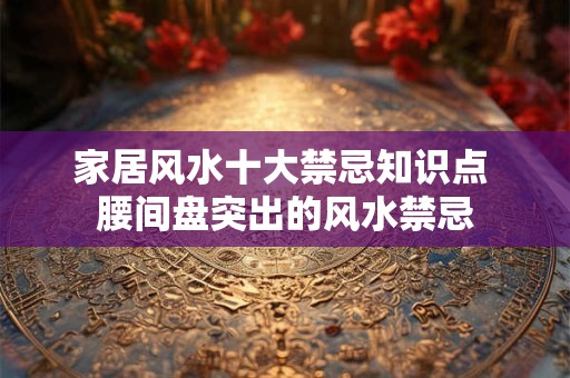 家居风水十大禁忌知识点 腰间盘突出的风水禁忌