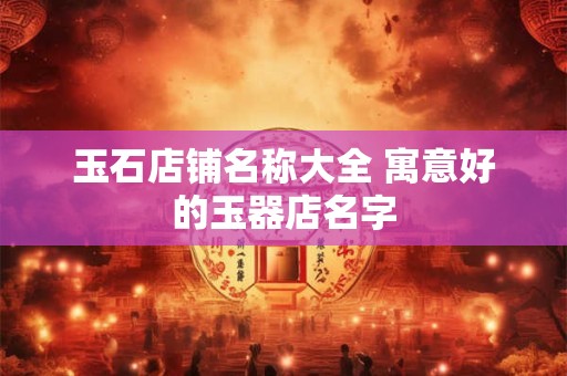 玉石店铺名称大全 寓意好的玉器店名字