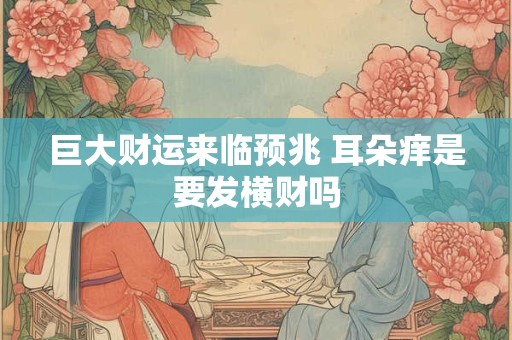 巨大财运来临预兆 耳朵痒是要发横财吗