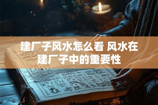 建厂子风水怎么看 风水在建厂子中的重要性