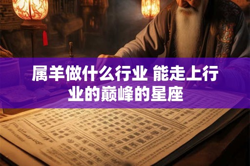 属羊做什么行业 能走上行业的巅峰的星座