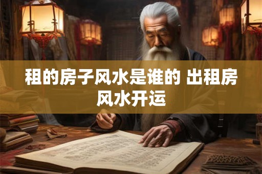 租的房子风水是谁的 出租房风水开运