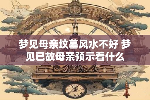 梦见母亲坟墓风水不好 梦见已故母亲预示着什么