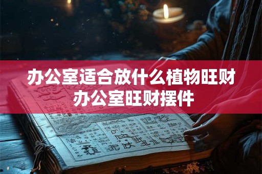 办公室适合放什么植物旺财 办公室旺财摆件