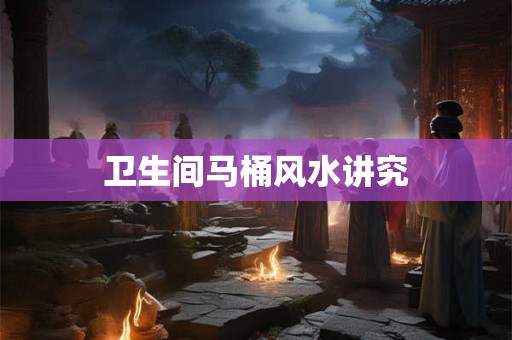 卫生间马桶风水讲究
