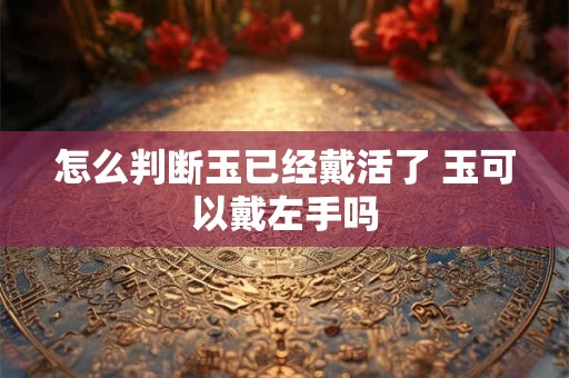 怎么判断玉已经戴活了 玉可以戴左手吗