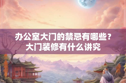 办公室大门的禁忌有哪些？大门装修有什么讲究
