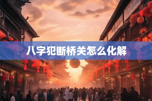 八字犯断桥关怎么化解