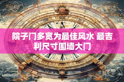 院子门多宽为最佳风水 最吉利尺寸围墙大门