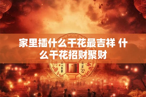 家里插什么干花最吉祥 什么干花招财聚财