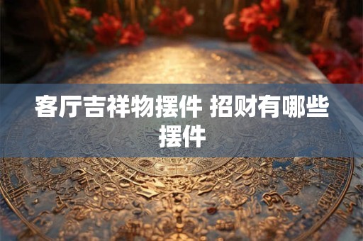 客厅吉祥物摆件 招财有哪些摆件