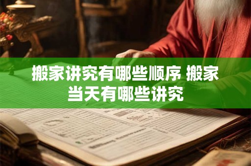 搬家讲究有哪些顺序 搬家当天有哪些讲究